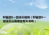轩辕剑5一剑凌云结局（轩辕剑5一剑凌云山海情里有天书吗）