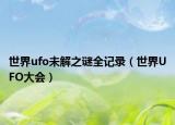 世界ufo未解之谜全记录（世界UFO大会）