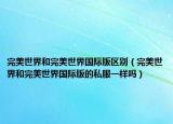 完美世界和完美世界国际版区别（完美世界和完美世界国际版的私服一样吗）
