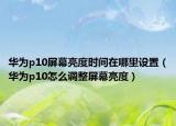 华为p10屏幕亮度时间在哪里设置（华为p10怎么调整屏幕亮度）