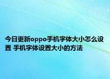 今日更新oppo手机字体大小怎么设置 手机字体设置大小的方法