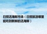 日照活海鲜市场（日照旅游哪里能吃到新鲜的活海鲜）