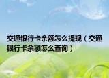 交通银行卡余额怎么提现（交通银行卡余额怎么查询）