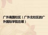 广外南国校区（广外北校区的广外国际学院在哪）