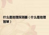 什么是地理探测器（什么是地理智慧）
