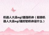 机器人大战og2最强机体（超级机器人大战og2最好的机体是什么）