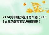 k134列车餐厅在几号车厢（K105火车的餐厅在几号车厢啊）