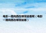 电影一路向西在哪里能看呢（电影一路向西在哪里能看）