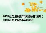 2018江苏卫视跨年演唱会林俊杰（2018江苏卫视跨年演唱会）