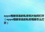 oppo相册里面的私密照片如何打开（oppo相册里面的私密相册怎么打开）