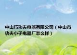 中山巧功夫电器有限公司（中山市功夫小子电器厂怎么样）