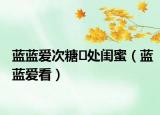 蓝蓝爱次糖✨处闺蜜（蓝蓝爱看）