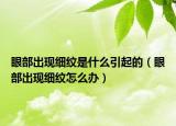 眼部出现细纹是什么引起的（眼部出现细纹怎么办）