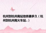 杭州到杭州南站地铁要多久（杭州到杭州南火车站..）