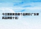 今日更新家具哪个品牌好(广东家具品牌前十名)