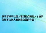 快手怎样不让别人看到我点赞别人（快手怎样不让别人看到我点赞的作品）