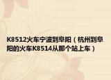 K8512火车宁波到阜阳（杭州到阜阳的火车K8514从那个站上车）