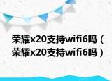 荣耀x20支持wifi6吗（荣耀x20支持wifi6吗）