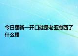 今日更新一开口就是老亚撒西了什么梗
