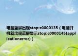 电脑蓝屏出现stop:c0000135（电脑开机就出现蓝屏显示stop:c0000145{applicationerror}）