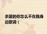 亲爱的你怎么不在我身边歌词（<亲爱的你怎么不在我身边》歌词）