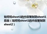 如何将sheet1的内容复制到sheet1后面（如何将sheet1的内容复制到sheet2）