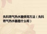 先科燃气热水器使用方法（先科燃气热水器是什么呢）