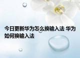 今日更新华为怎么换输入法 华为如何换输入法