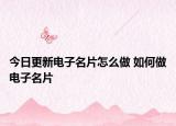 今日更新电子名片怎么做 如何做电子名片
