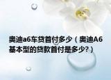 奥迪a6车贷首付多少（奥迪A6基本型的贷款首付是多少?）