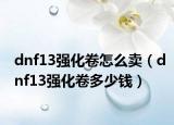 dnf13强化卷怎么卖（dnf13强化卷多少钱）