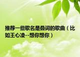 推荐一些歌名是叠词的歌曲（比如王心凌--想你想你）