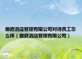 御庭酒店管理有限公司对待员工怎么样（御庭酒店管理有限公司）