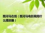 酷河马在线（酷河马电影网用什么播放器）