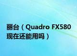 丽台（Quadro FX580 现在还能用吗）