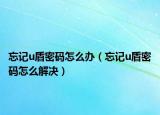 忘记u盾密码怎么办（忘记u盾密码怎么解决）