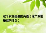 这个女的是谁的英语（这个女的是谁叫什么）