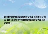1994世界花样滑冰邀请赛女子单人滑决赛（刘永 2004年5月出生的韩国花样滑冰女子单人滑运动员）