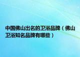 中国佛山出名的卫浴品牌（佛山卫浴知名品牌有哪些）