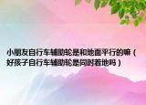 小朋友自行车辅助轮是和地面平行的嘛（好孩子自行车辅助轮是同时着地吗）