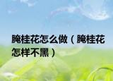 腌桂花怎么做（腌桂花怎样不黑）