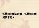 鲜笋如何制成酸笋（鲜笋如何制成笋干的）