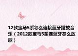 12款宝马5系怎么连接蓝牙播放音乐（2012款宝马5系连蓝牙怎么放歌）