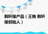韩轩缘产品（王艳 韩轩缘创始人）