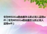 华为WS331a路由器怎么防止别人盗用wifi（华为WS331a路由器怎么防止别人盗用wifi）