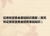 证券投资基金基础知识真题（题无忧证券投资基金销售基础知识）