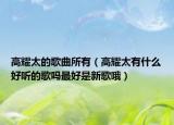 高耀太的歌曲所有（高耀太有什么好听的歌吗最好是新歌哦）