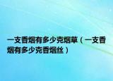 一支香烟有多少克烟草（一支香烟有多少克香烟丝）