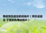 吸收快乐能量的动画片（快乐是能量 于雪东执导动画片）