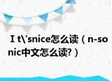 Ⅰt'snice怎么读（n-sonic中文怎么读?）